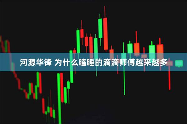 河源华锋 为什么瞌睡的滴滴师傅越来越多