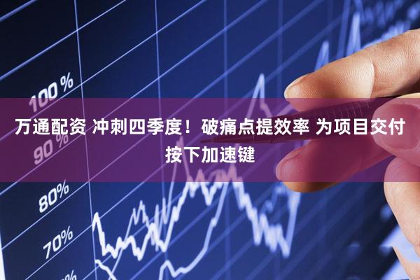 万通配资 冲刺四季度！破痛点提效率 为项目交付按下加速键