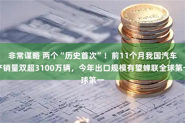 非常谋略 两个“历史首次”！前11个月我国汽车产销量双超3100万辆，今年出口规模有望蝉联全球第一