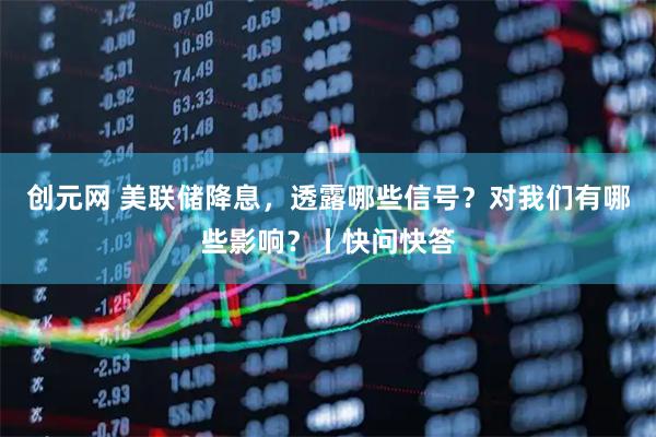 创元网 美联储降息，透露哪些信号？对我们有哪些影响？丨快问快答