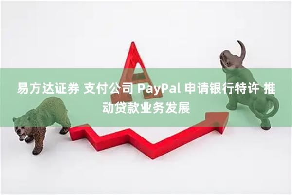 易方达证券 支付公司 PayPal 申请银行特许 推动贷款业务发展
