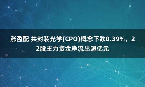 涨盈配 共封装光学(CPO)概念下跌0.39%，22股主力资金净流出超亿元