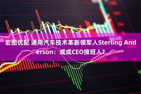 宏图优配 通用汽车技术革新领军人Sterling Anderson：或成CEO接班人?