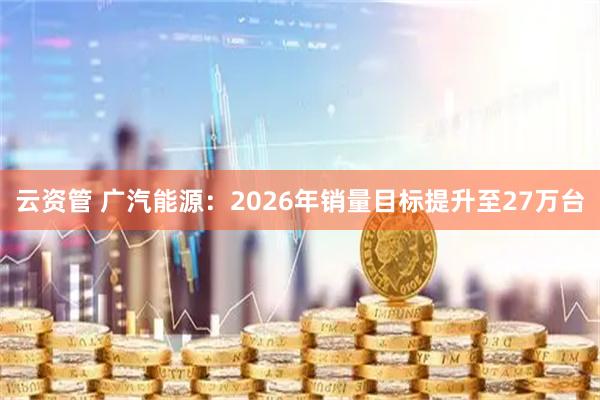 云资管 广汽能源：2026年销量目标提升至27万台