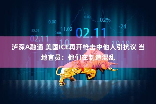 泸深A融通 美国ICE再开枪击中他人引抗议 当地官员：他们在制造混乱
