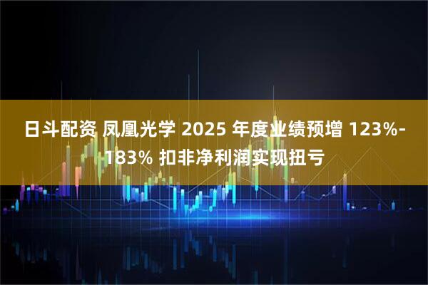 日斗配资 凤凰光学 2025 年度业绩预增 123%-183% 扣非净利润实现扭亏
