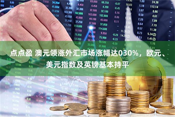 点点盈 澳元领涨外汇市场涨幅达030%，欧元、美元指数及英镑基本持平