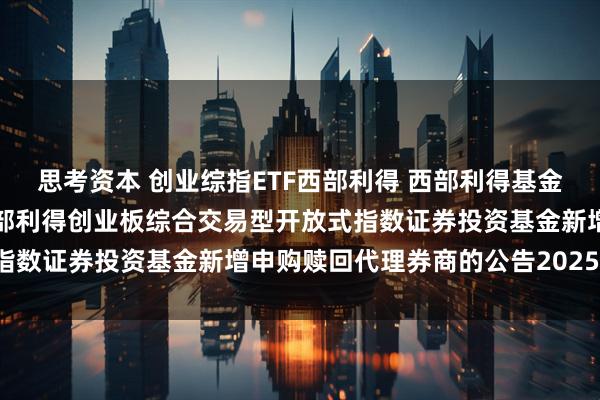 思考资本 创业综指ETF西部利得 西部利得基金管理有限公司关于旗下西部利得创业板综合交易型开放式指数证券投资基金新增申购赎回代理券商的公告20251107