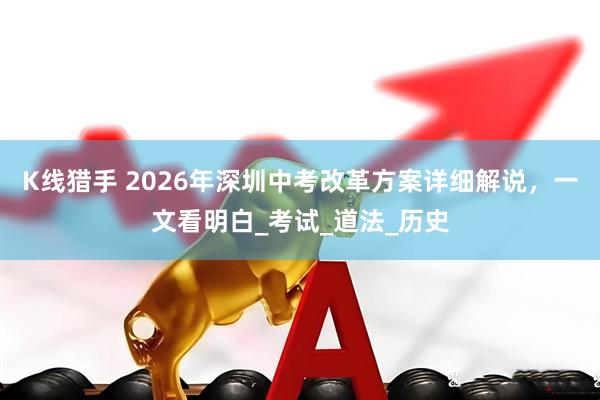 K线猎手 2026年深圳中考改革方案详细解说，一文看明白_考试_道法_历史