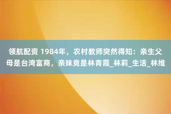 领航配资 1984年，农村教师突然得知：亲生父母是台湾富商，亲妹竟是林青霞_林莉_生活_林维