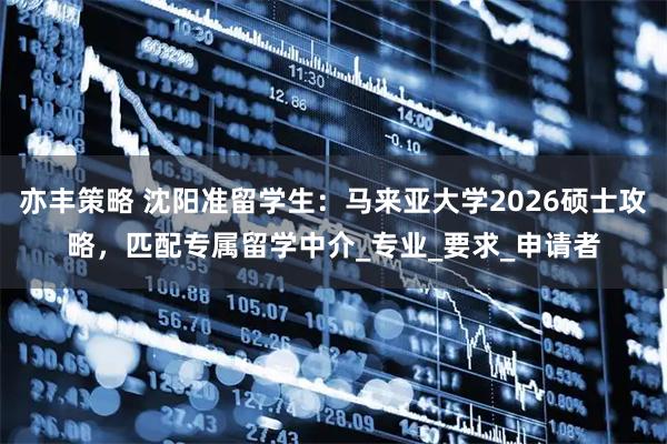 亦丰策略 沈阳准留学生：马来亚大学2026硕士攻略，匹配专属留学中介_专业_要求_申请者