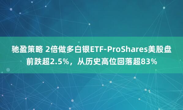 驰盈策略 2倍做多白银ETF-ProShares美股盘前跌超2.5%，从历史高位回落超83%