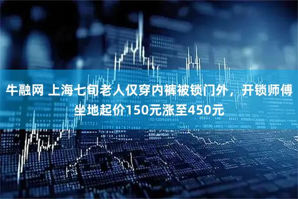 牛融网 上海七旬老人仅穿内裤被锁门外，开锁师傅坐地起价150元涨至450元