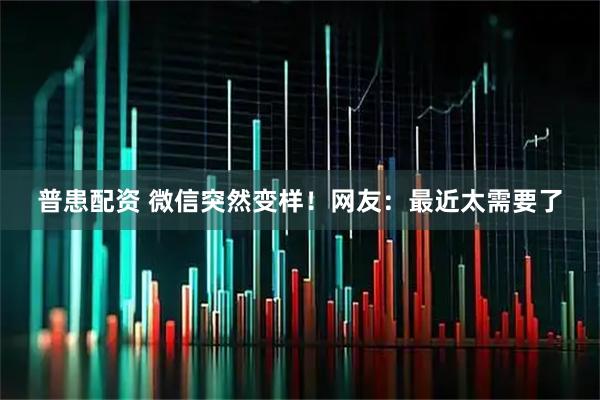 普患配资 微信突然变样！网友：最近太需要了