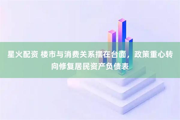 星火配资 楼市与消费关系摆在台面，政策重心转向修复居民资产负债表