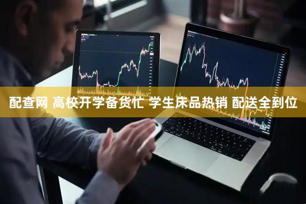 配查网 高校开学备货忙 学生床品热销 配送全到位