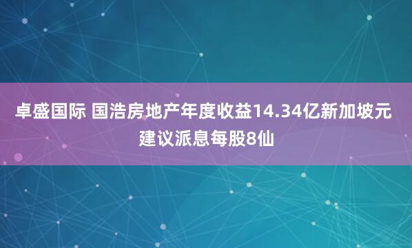 卓盛国际 国浩房地产年度收益14.34亿新加坡元 建议派息每股8仙
